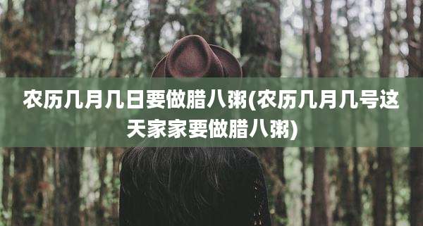 农历几月几日要做腊八粥(农历几月几号这天家家要做腊八粥)