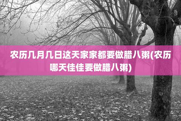 农历几月几日这天家家都要做腊八粥(农历哪天佳佳要做腊八粥)