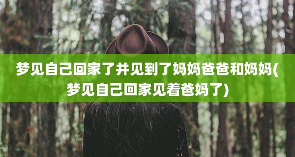 梦见自己回家了并见到了妈妈爸爸和妈妈(梦见自己回家见着爸妈了)