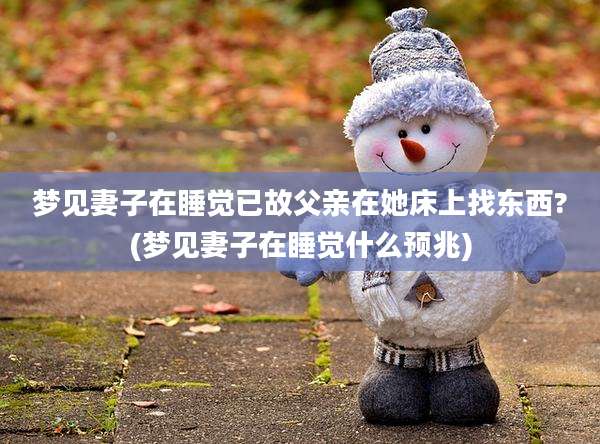 梦见妻子在睡觉已故父亲在她床上找东西?(梦见妻子在睡觉什么预兆)