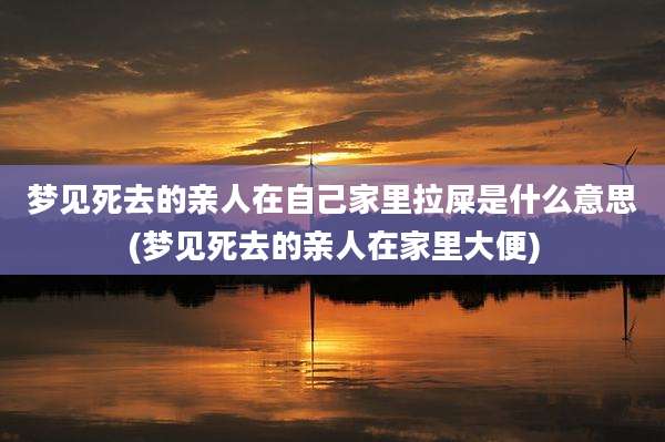 梦见死去的亲人在自己家里拉屎是什么意思(梦见死去的亲人在家里大便)