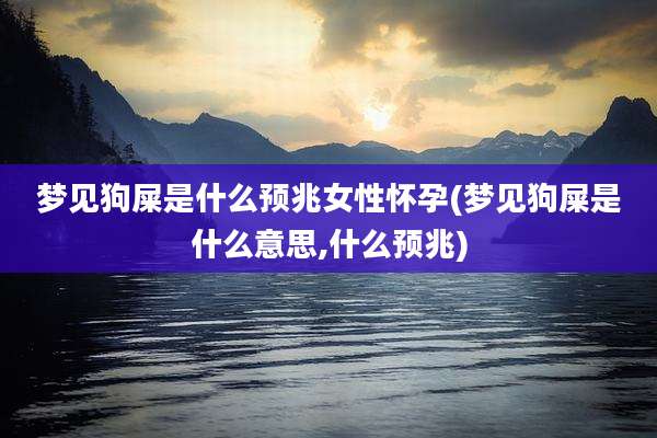 梦见狗屎是什么预兆女性怀孕(梦见狗屎是什么意思,什么预兆)