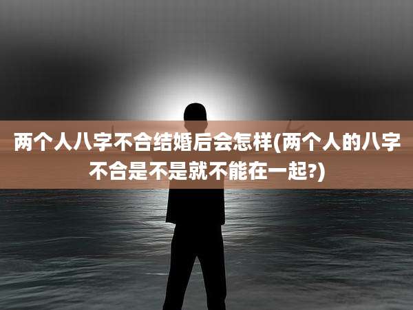 两个人八字不合结婚后会怎样(两个人的八字不合是不是就不能在一起?)