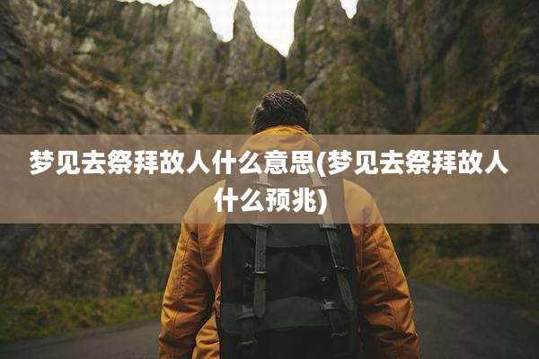 梦见去祭拜故人什么意思(梦见去祭拜故人什么预兆)