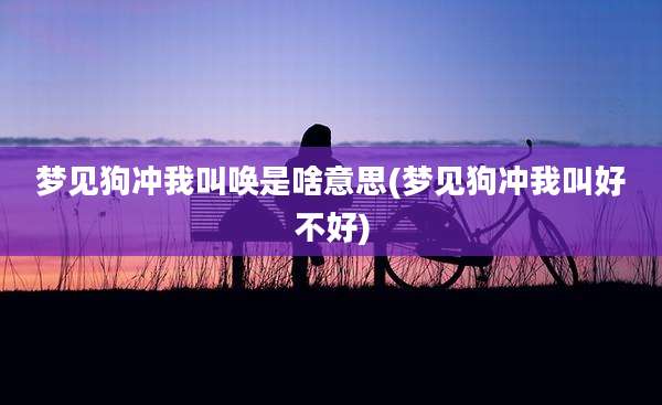 梦见狗冲我叫唤是啥意思(梦见狗冲我叫好不好)