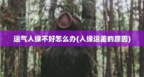 运气人缘不好怎么办(人缘运差的原因)