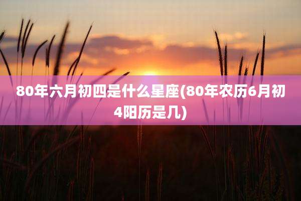 80年六月初四是什么星座(80年农历6月初4阳历是几)