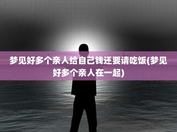 梦见好多个亲人给自己钱还要请吃饭(梦见好多个亲人在一起)