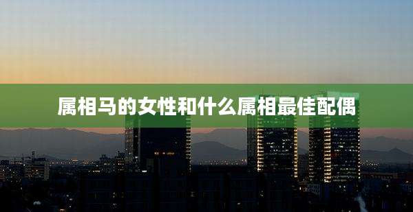 属相马的女性和什么属相最佳配偶