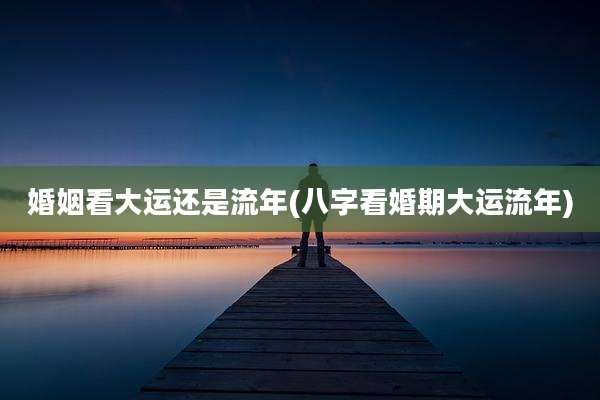 婚姻看大运还是流年(八字看婚期大运流年)