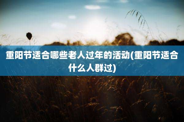 重阳节适合哪些老人过年的活动(重阳节适合什么人群过)