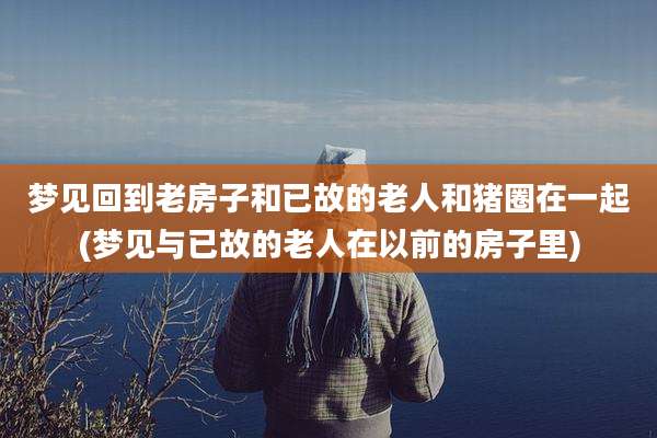 梦见回到老房子和已故的老人和猪圈在一起(梦见与已故的老人在以前的房子里)