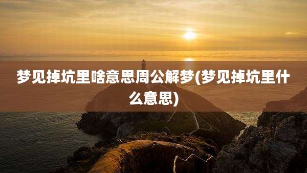 梦见掉坑里啥意思周公解梦(梦见掉坑里什么意思)