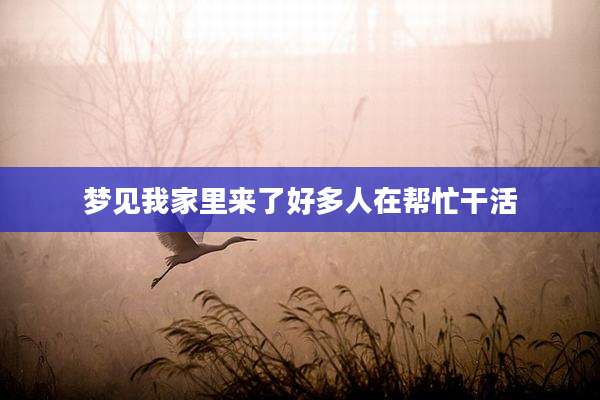 梦见我家里来了好多人在帮忙干活