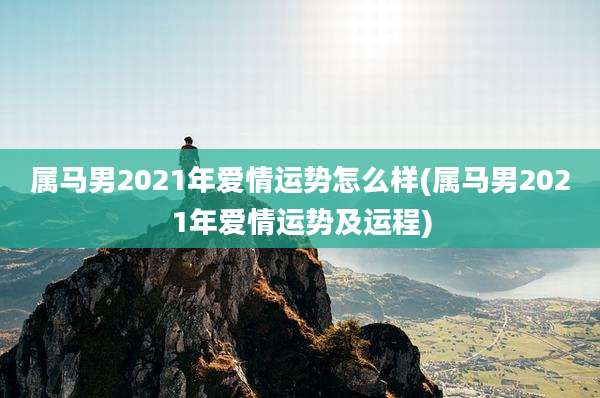 属马男2021年爱情运势怎么样(属马男2021年爱情运势及运程)