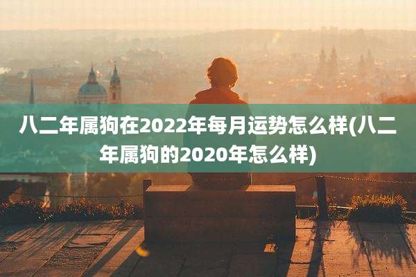 八二年属狗在2022年每月运势怎么样(八二年属狗的2020年怎么样)