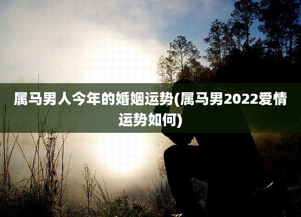 属马男人今年的婚姻运势(属马男2022爱情运势如何)