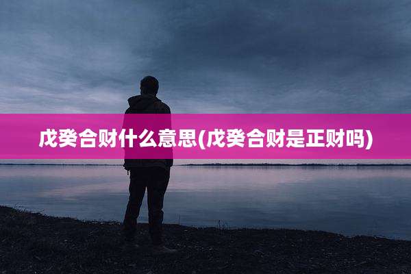 戊癸合财什么意思(戊癸合财是正财吗)