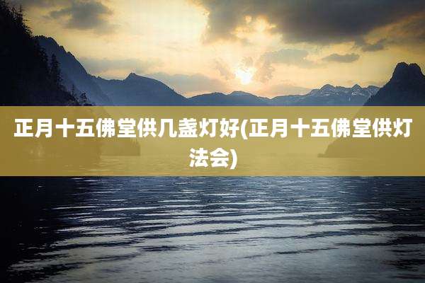 正月十五佛堂供几盏灯好(正月十五佛堂供灯法会)