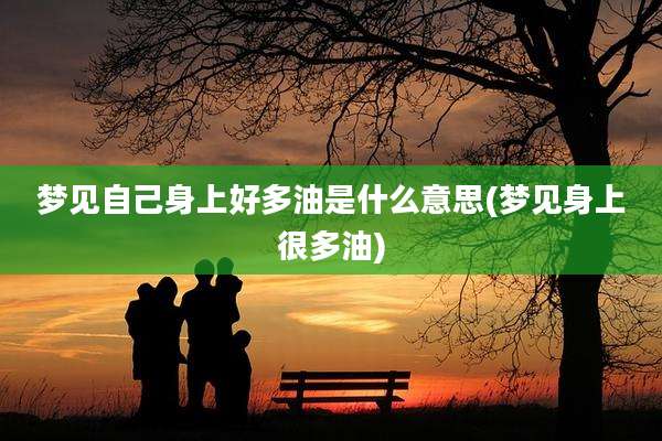 梦见自己身上好多油是什么意思(梦见身上很多油)