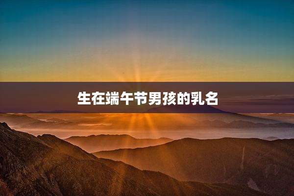 生在端午节男孩的乳名
