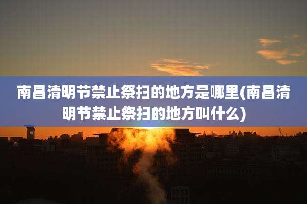 南昌清明节禁止祭扫的地方是哪里(南昌清明节禁止祭扫的地方叫什么)