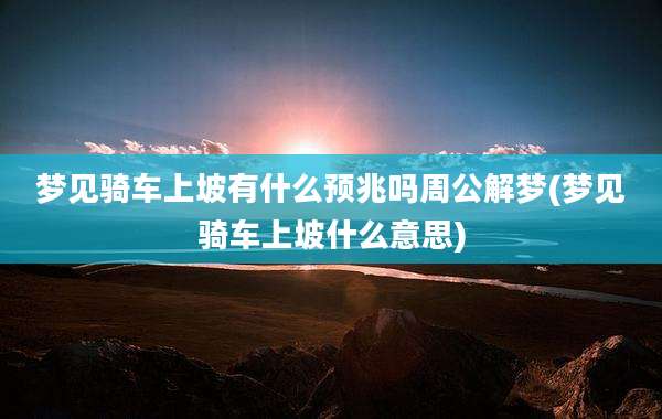 梦见骑车上坡有什么预兆吗周公解梦(梦见骑车上坡什么意思)