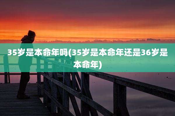 35岁是本命年吗(35岁是本命年还是36岁是本命年)