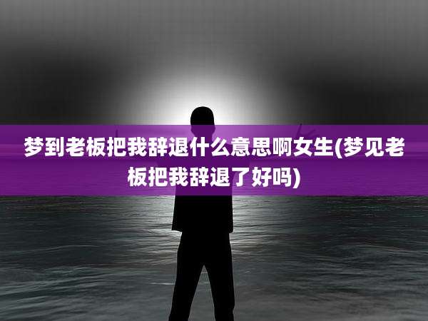 梦到老板把我辞退什么意思啊女生(梦见老板把我辞退了好吗)