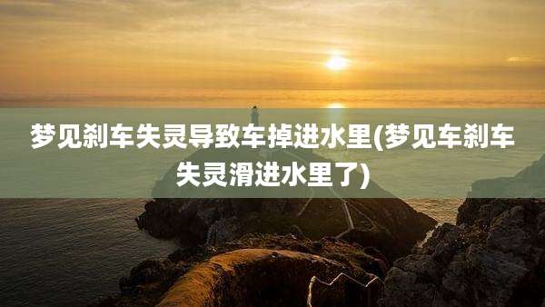 梦见刹车失灵导致车掉进水里(梦见车刹车失灵滑进水里了)