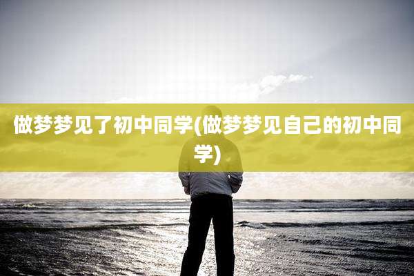 做梦梦见了初中同学(做梦梦见自己的初中同学)