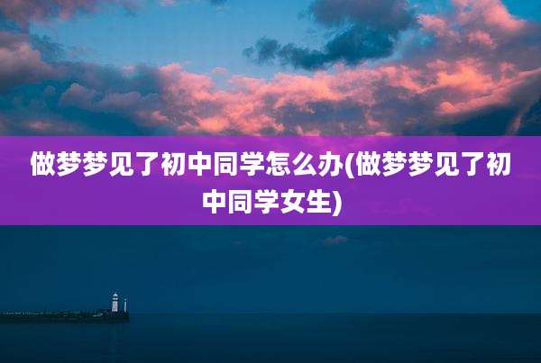 做梦梦见了初中同学怎么办(做梦梦见了初中同学女生)