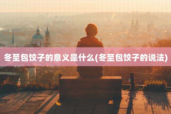 冬至包饺子的意义是什么(冬至包饺子的说法)