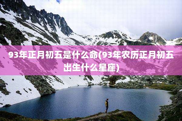 93年正月初五是什么命(93年农历正月初五出生什么星座)