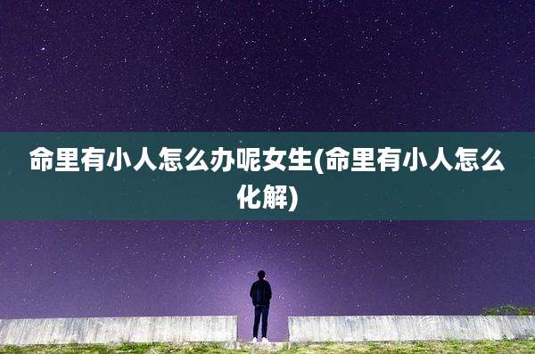 命里有小人怎么办呢女生(命里有小人怎么化解)