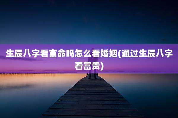 生辰八字看富命吗怎么看婚姻(通过生辰八字看富贵)