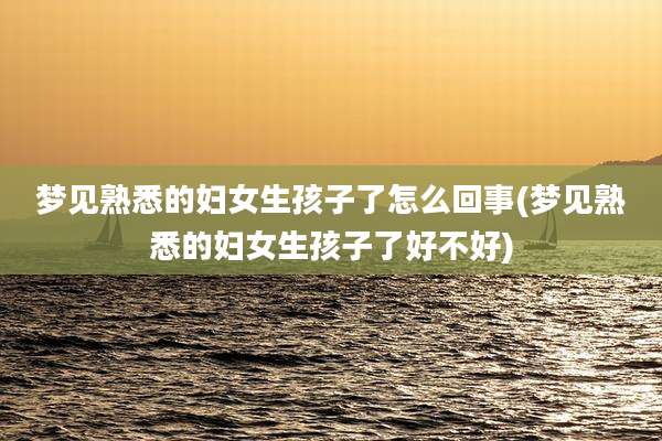 梦见熟悉的妇女生孩子了怎么回事(梦见熟悉的妇女生孩子了好不好)