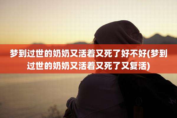 梦到过世的奶奶又活着又死了好不好(梦到过世的奶奶又活着又死了又复活)