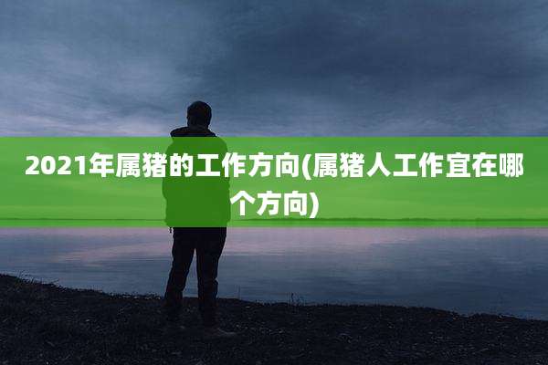 2021年属猪的工作方向(属猪人工作宜在哪个方向)