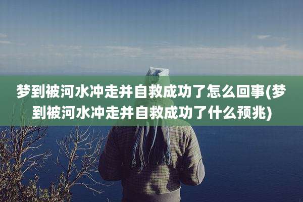 梦到被河水冲走并自救成功了怎么回事(梦到被河水冲走并自救成功了什么预兆)