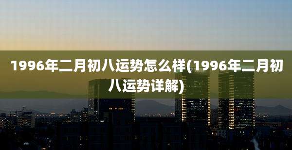 1996年二月初八运势怎么样(1996年二月初八运势详解)