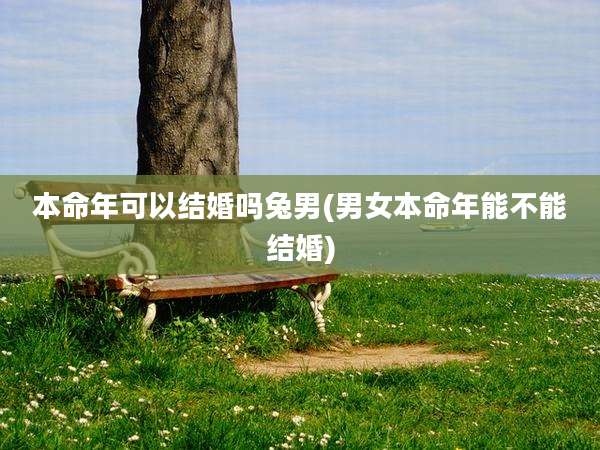 本命年可以结婚吗兔男(男女本命年能不能结婚)
