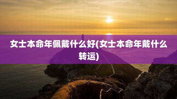 女士本命年佩戴什么好(女士本命年戴什么转运)
