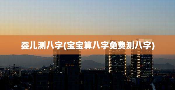 婴儿测八字(宝宝算八字免费测八字)