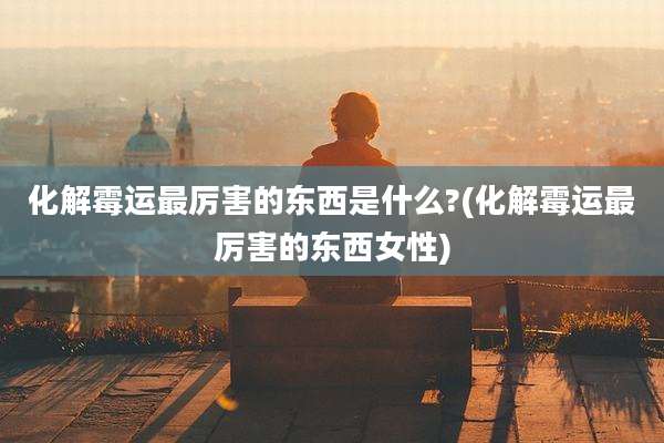 化解霉运最厉害的东西是什么?(化解霉运最厉害的东西女性)