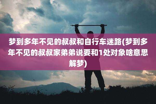 梦到多年不见的叔叔和自行车迷路(梦到多年不见的叔叔家弟弟说要和1处对象啥意思解梦)