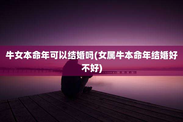 牛女本命年可以结婚吗(女属牛本命年结婚好不好)
