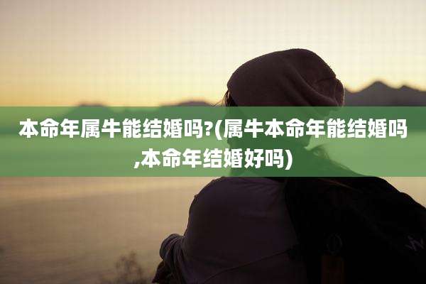 本命年属牛能结婚吗?(属牛本命年能结婚吗,本命年结婚好吗)