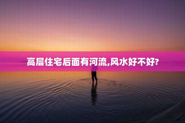 高层住宅后面有河流,风水好不好?