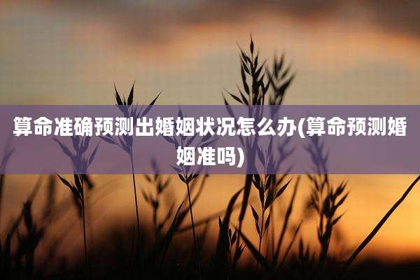 算命准确预测出婚姻状况怎么办(算命预测婚姻准吗)